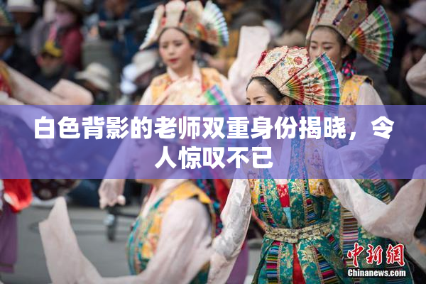 白色背影的老师双重身份揭晓，令人惊叹不已