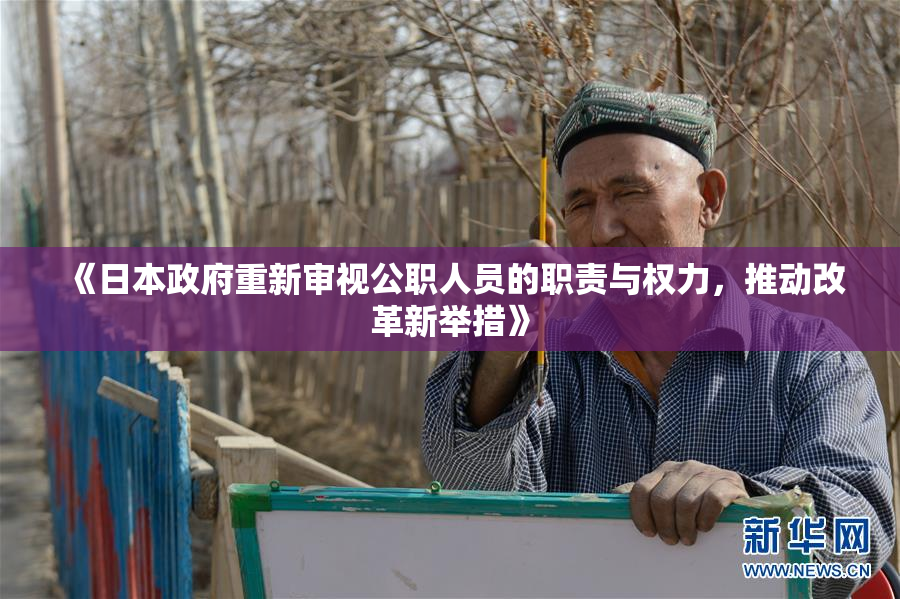 《日本政府重新审视公职人员的职责与权力，推动改革新举措》