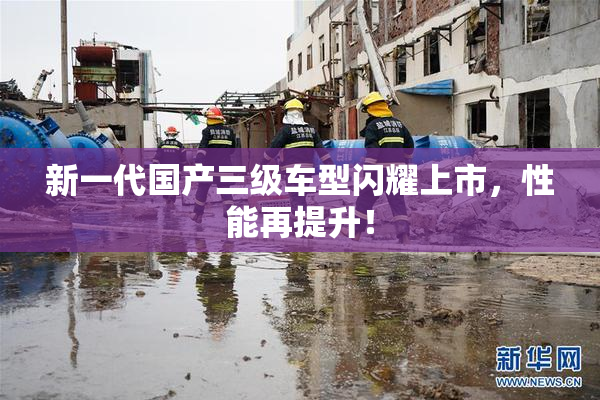 新一代国产三级车型闪耀上市，性能再提升！