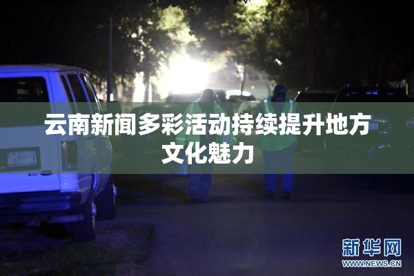 云南新闻多彩活动持续提升地方文化魅力
