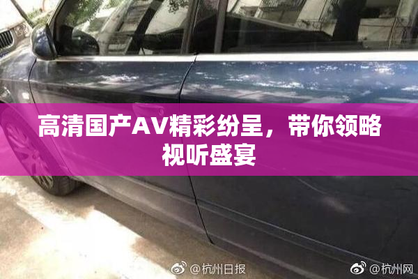 高清国产AV精彩纷呈，带你领略视听盛宴