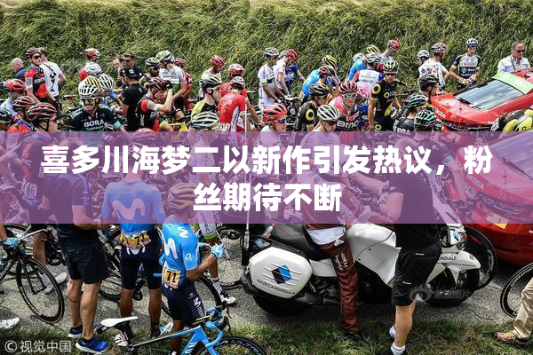 喜多川海梦二以新作引发热议，粉丝期待不断