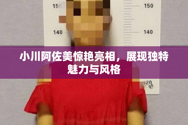 小川阿佐美惊艳亮相，展现独特魅力与风格