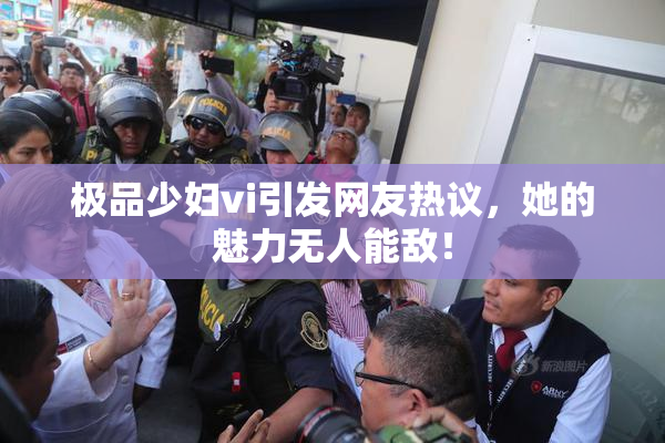 极品少妇vi引发网友热议，她的魅力无人能敌！