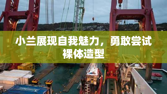 小兰展现自我魅力，勇敢尝试裸体造型