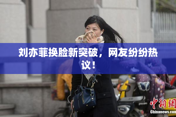 刘亦菲换脸新突破，网友纷纷热议！