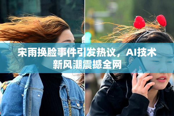 宋雨换脸事件引发热议，AI技术新风潮震撼全网