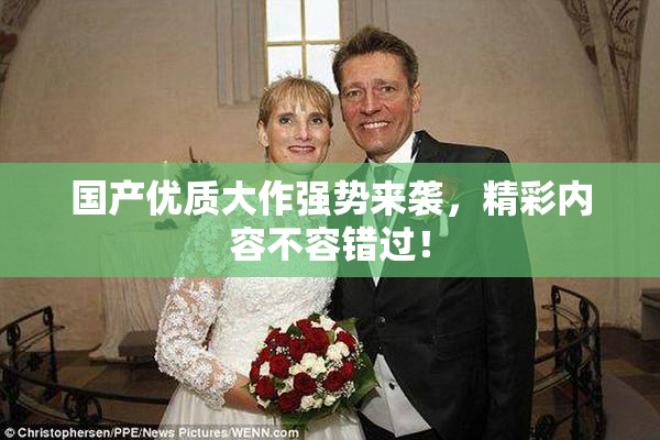 国产优质大作强势来袭，精彩内容不容错过！