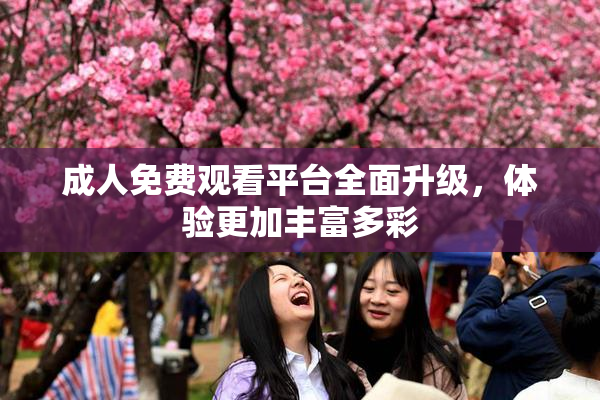 成人免费观看平台全面升级，体验更加丰富多彩