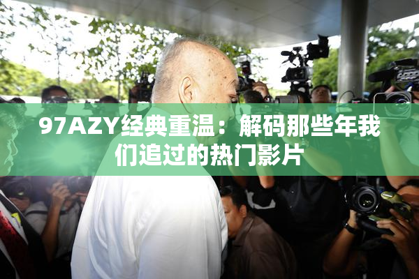 97AZY经典重温：解码那些年我们追过的热门影片