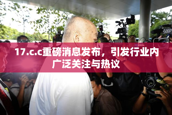 17.c.c重磅消息发布，引发行业内广泛关注与热议