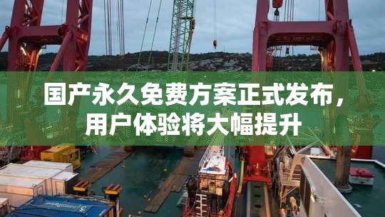 国产永久免费方案正式发布，用户体验将大幅提升