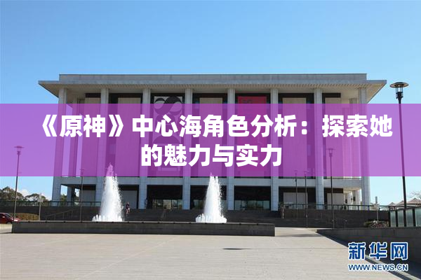 《原神》中心海角色分析：探索她的魅力与实力