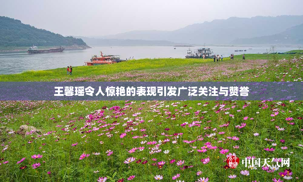 王馨瑶令人惊艳的表现引发广泛关注与赞誉