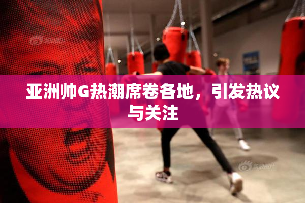 亚洲帅G热潮席卷各地，引发热议与关注