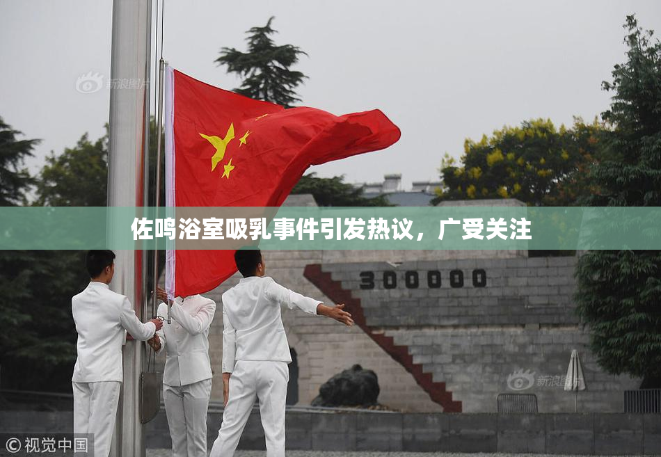 佐鸣浴室吸乳事件引发热议，广受关注
