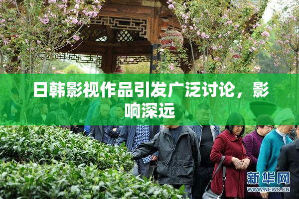 日韩影视作品引发广泛讨论，影响深远