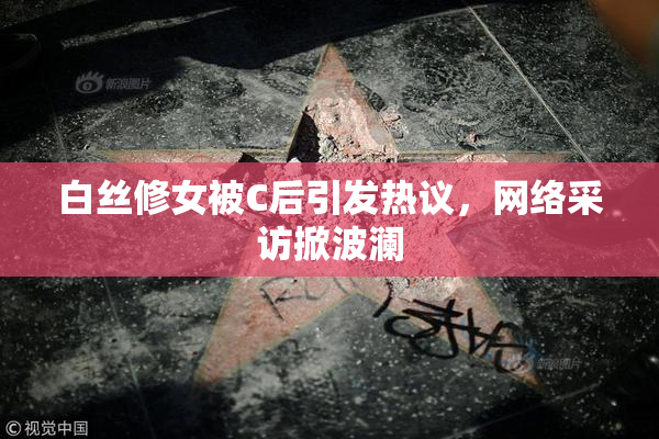白丝修女被C后引发热议，网络采访掀波澜