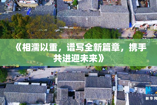 《相濡以重，谱写全新篇章，携手共进迎未来》