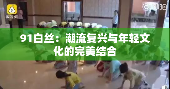 91白丝：潮流复兴与年轻文化的完美结合