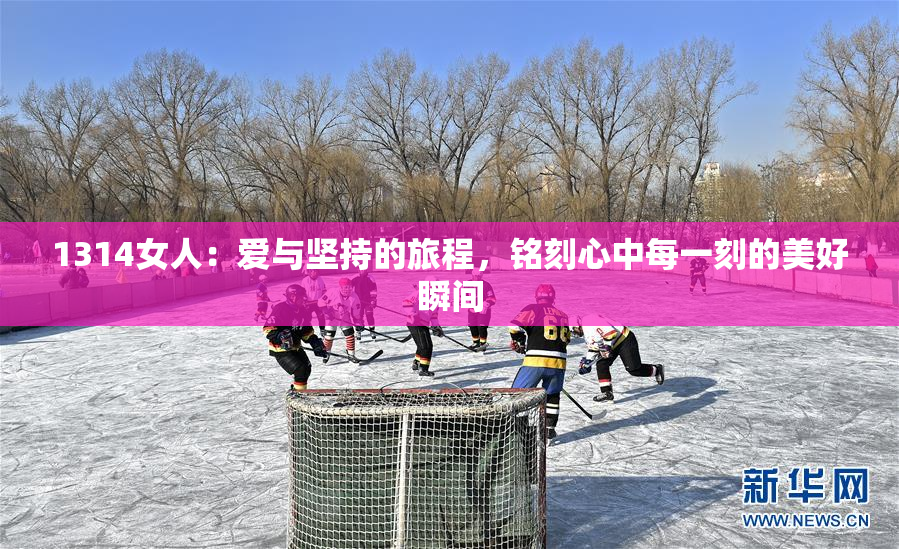 1314女人：爱与坚持的旅程，铭刻心中每一刻的美好瞬间