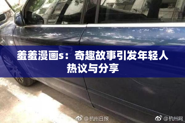 羞羞漫画s：奇趣故事引发年轻人热议与分享