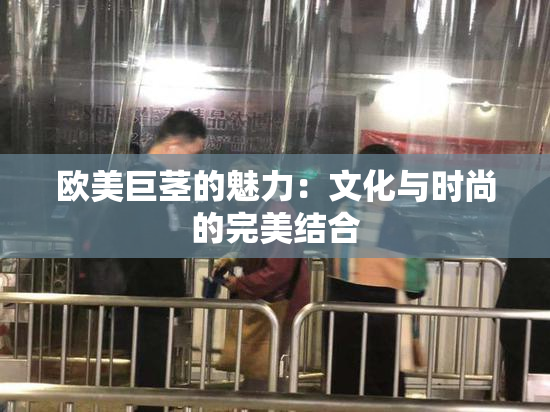 欧美巨茎的魅力：文化与时尚的完美结合