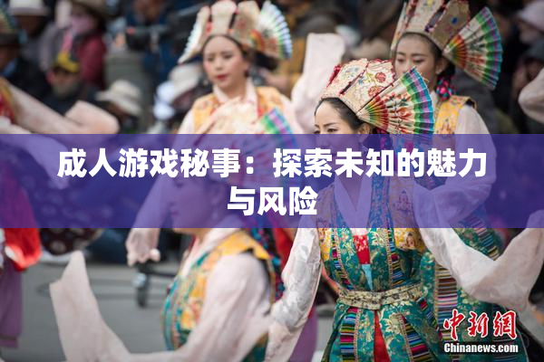 成人游戏秘事：探索未知的魅力与风险