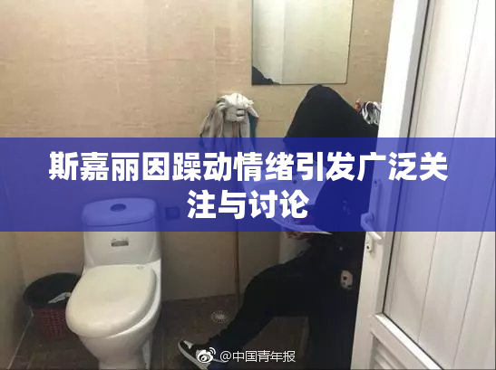 斯嘉丽因躁动情绪引发广泛关注与讨论