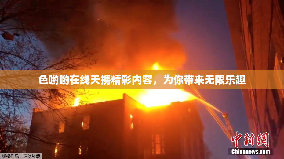 色哟哟在线天携精彩内容，为你带来无限乐趣