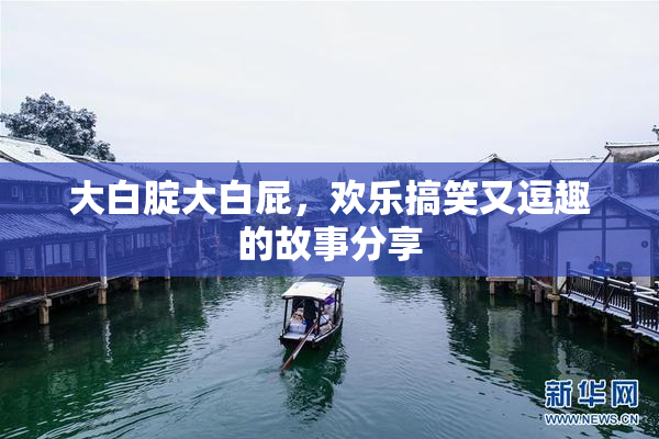 大白腚大白屁，欢乐搞笑又逗趣的故事分享