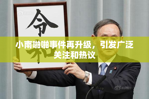 小南啪啪事件再升级，引发广泛关注和热议