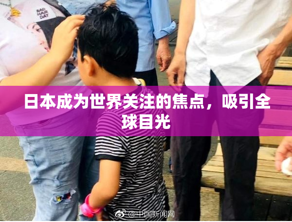 日本成为世界关注的焦点，吸引全球目光