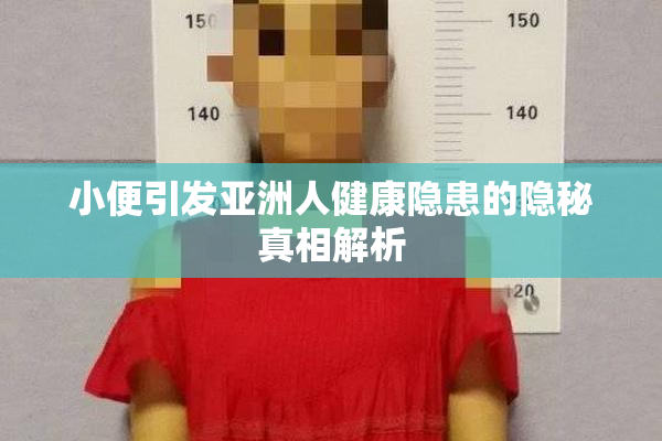 小便引发亚洲人健康隐患的隐秘真相解析