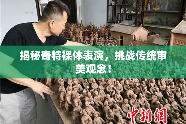 揭秘奇特裸体表演，挑战传统审美观念！