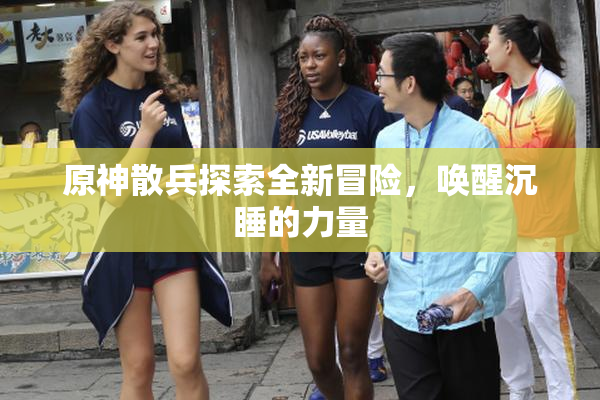 原神散兵探索全新冒险，唤醒沉睡的力量
