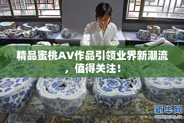 精品蜜桃AV作品引领业界新潮流，值得关注！