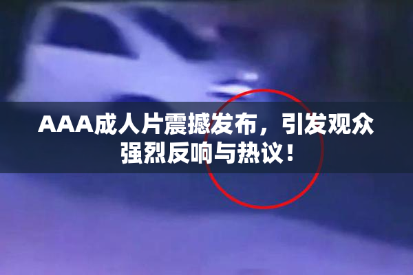 AAA成人片震撼发布，引发观众强烈反响与热议！