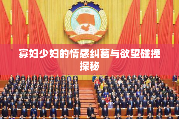 寡妇少妇的情感纠葛与欲望碰撞探秘