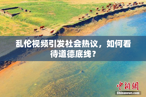 乱伦视频引发社会热议，如何看待道德底线？