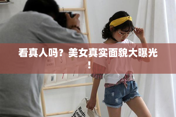 看真人吗？美女真实面貌大曝光！