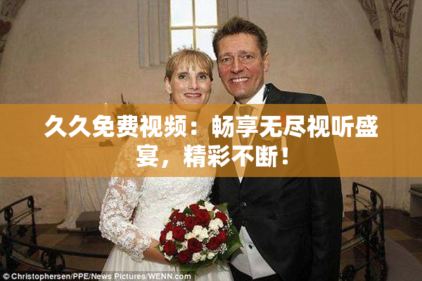 久久免费视频：畅享无尽视听盛宴，精彩不断！