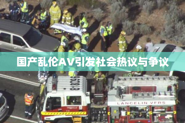 国产乱伦AV引发社会热议与争议