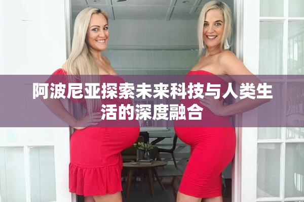阿波尼亚探索未来科技与人类生活的深度融合