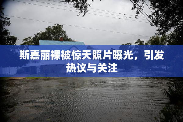 斯嘉丽裸被惊天照片曝光，引发热议与关注