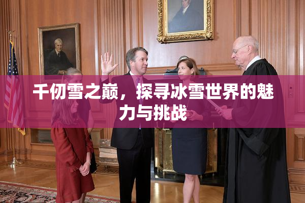 千仞雪之巅，探寻冰雪世界的魅力与挑战