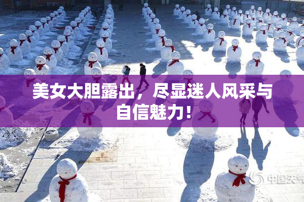美女大胆露出，尽显迷人风采与自信魅力！