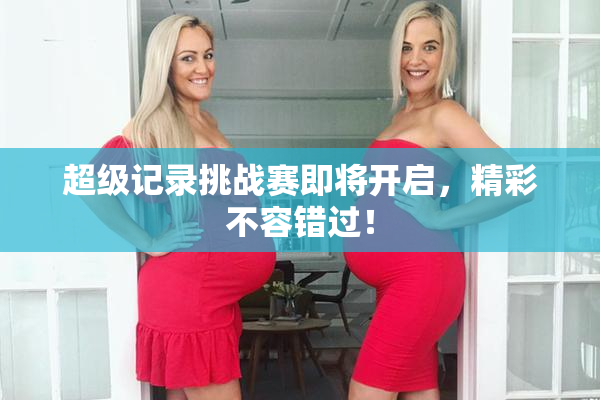 超级记录挑战赛即将开启，精彩不容错过！