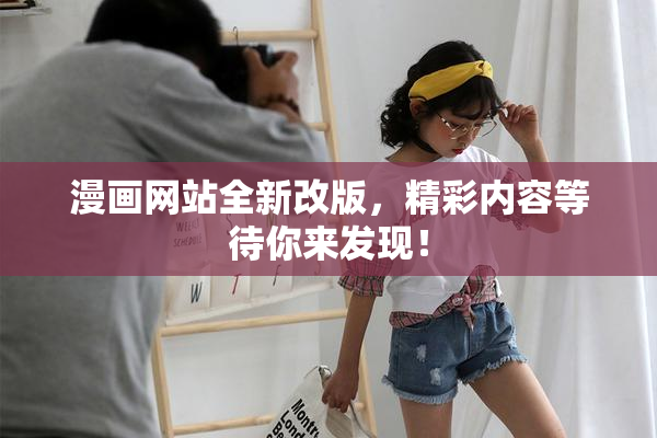 漫画网站全新改版，精彩内容等待你来发现！