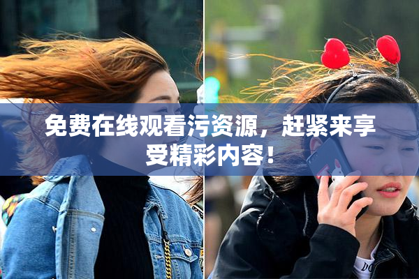 免费在线观看污资源，赶紧来享受精彩内容！